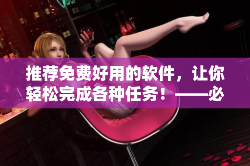 推荐免费好用的软件，让你轻松完成各种任务！——必备软件盘点