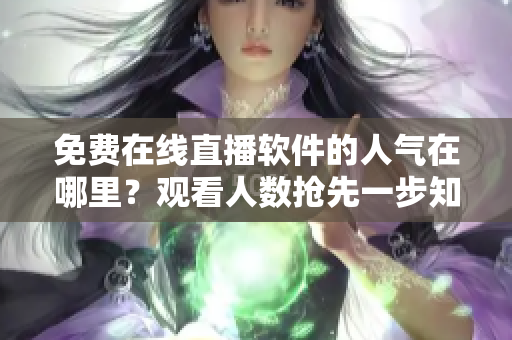 免费在线直播软件的人气在哪里？观看人数抢先一步知道！