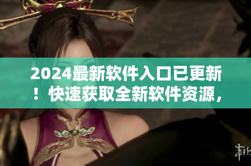 2024最新软件入口已更新！快速获取全新软件资源，助你编码事半功倍