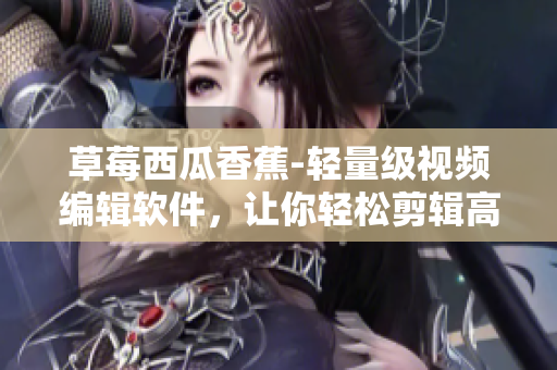 草莓西瓜香蕉-轻量级视频编辑软件，让你轻松剪辑高清视频！