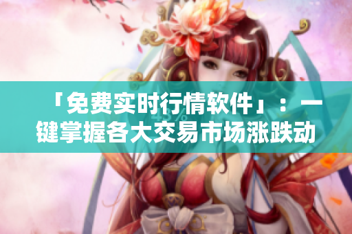 「免费实时行情软件」：一键掌握各大交易市场涨跌动态，助你智慧投资！