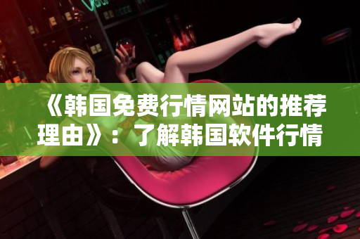 《韩国免费行情网站的推荐理由》：了解韩国软件行情，选择最好的软件！