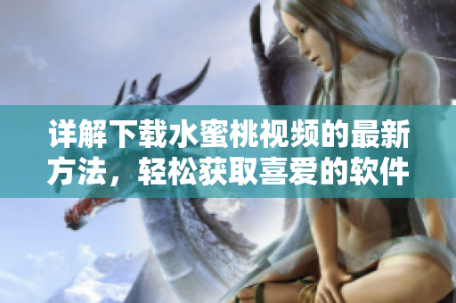 详解下载水蜜桃视频的最新方法，轻松获取喜爱的软件资源