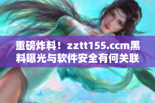 重磅炸料！zztt155.ccm黑料曝光与软件安全有何关联？