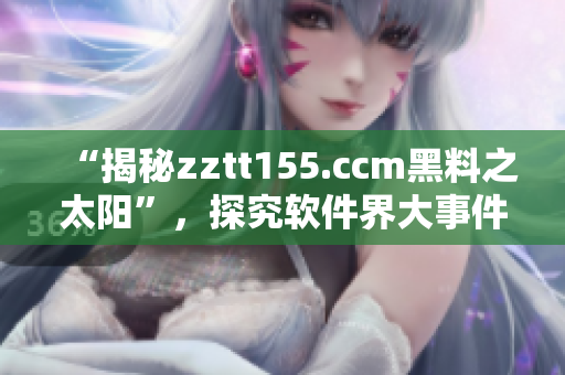 “揭秘zztt155.ccm黑料之太阳”，探究软件界大事件的未解之谜