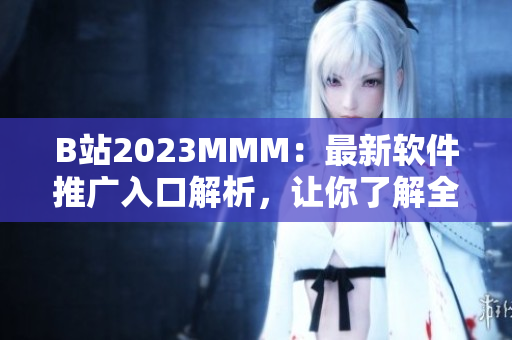 B站2023MMM：最新软件推广入口解析，让你了解全面的应用技巧！