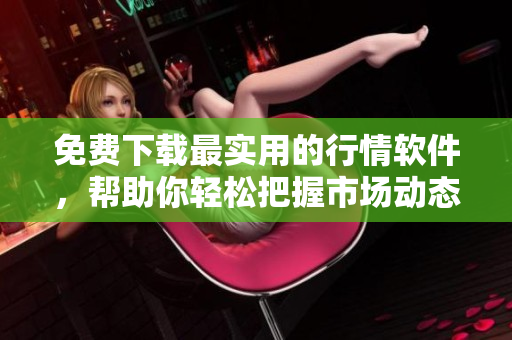 免费下载最实用的行情软件，帮助你轻松把握市场动态