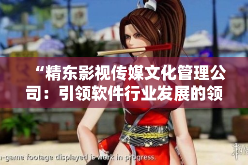 “精东影视传媒文化管理公司：引领软件行业发展的领先力量”