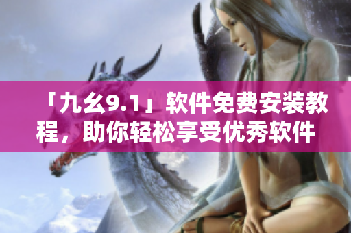 「九幺9.1」软件免费安装教程，助你轻松享受优秀软件体验！