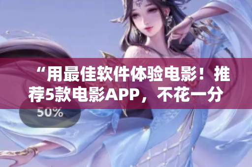 “用最佳软件体验电影！推荐5款电影APP，不花一分钱免费看片！”