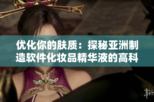 优化你的肤质：探秘亚洲制造软件化妆品精华液的高科技护肤功能