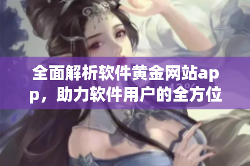 全面解析软件黄金网站app，助力软件用户的全方位体验