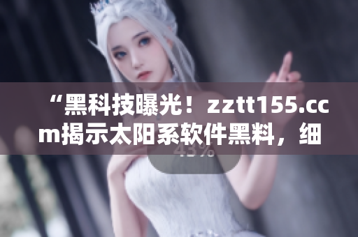 “黑科技曝光！zztt155.ccm揭示太阳系软件黑料，细节惊人！”