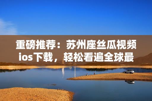 重磅推荐：苏州座丝瓜视频ios下载，轻松看遍全球最新软件开发资讯！
