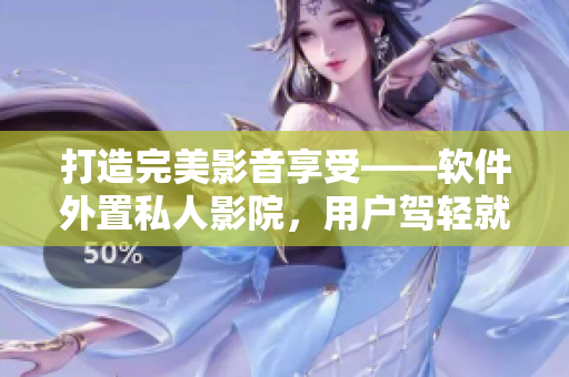 打造完美影音享受——软件外置私人影院，用户驾轻就熟体验视听盛宴