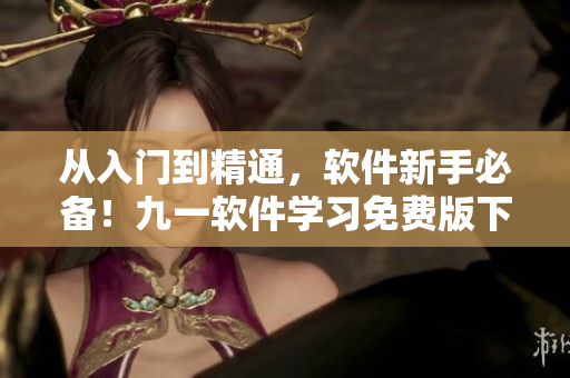 从入门到精通，软件新手必备！九一软件学习免费版下载，附详细安装教程！
