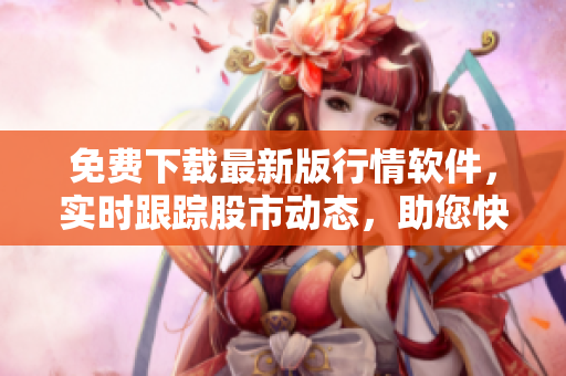 免费下载最新版行情软件，实时跟踪股市动态，助您快速决策！