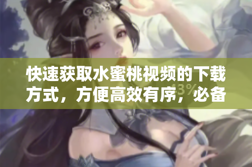 快速获取水蜜桃视频的下载方式，方便高效有序，必备利器！