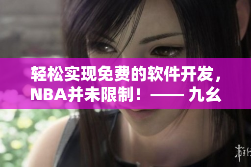 轻松实现免费的软件开发，NBA并未限制！—— 九幺软件免费版