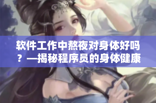 软件工作中熬夜对身体好吗？—揭秘程序员的身体健康状况