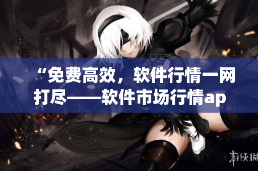 “免费高效，软件行情一网打尽——软件市场行情app推荐”