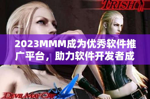 2023MMM成为优秀软件推广平台，助力软件开发者成功营销