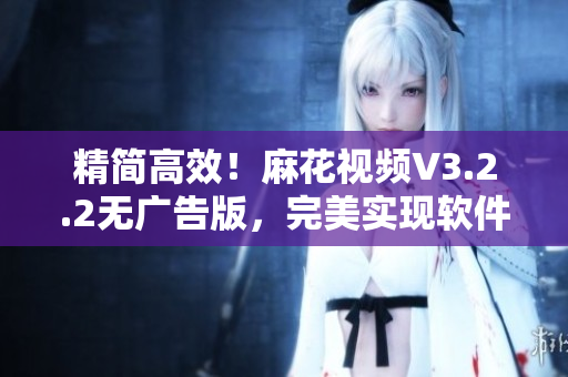精简高效！麻花视频V3.2.2无广告版，完美实现软件使用体验