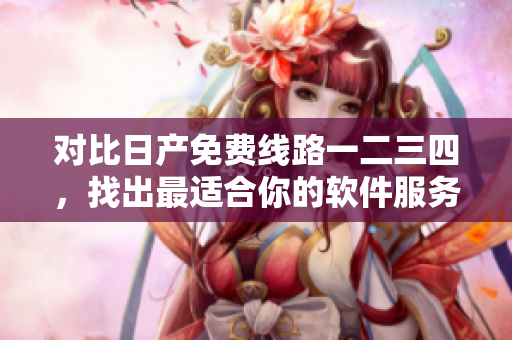 对比日产免费线路一二三四，找出最适合你的软件服务！
