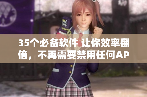 35个必备软件 让你效率翻倍，不再需要禁用任何APP！