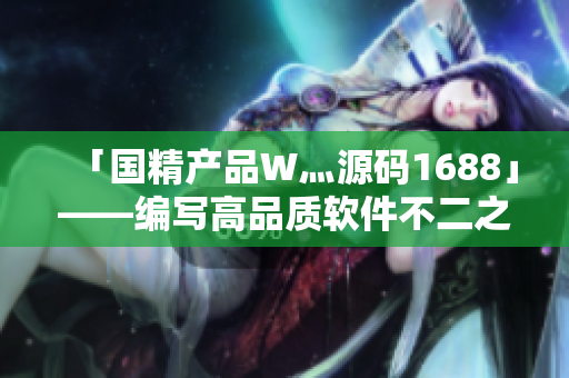 「国精产品W灬源码1688」——编写高品质软件不二之选