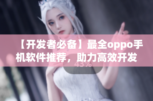 【开发者必备】最全oppo手机软件推荐，助力高效开发！