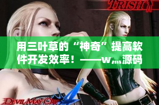 用三叶草的“神奇”提高软件开发效率！——w灬源码三叶草下载指南