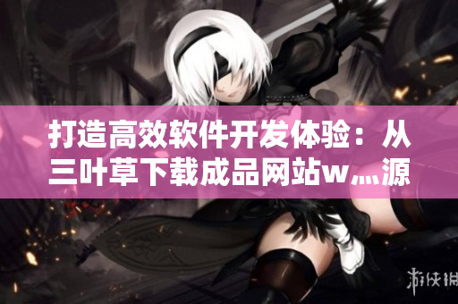 打造高效软件开发体验：从三叶草下载成品网站w灬源码开始
