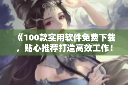 《100款实用软件免费下载，贴心推荐打造高效工作！》
