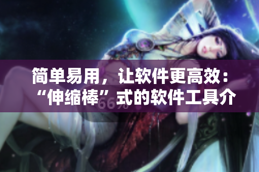 简单易用，让软件更高效：“伸缩棒”式的软件工具介绍