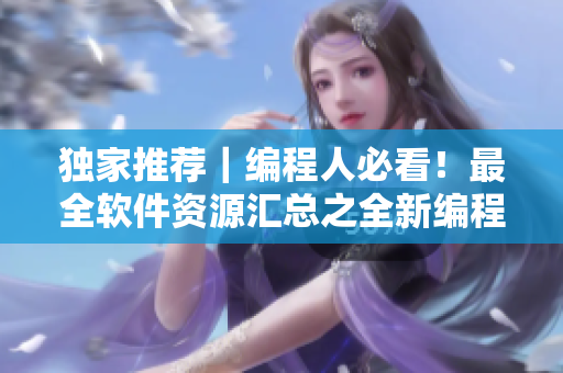 独家推荐｜编程人必看！最全软件资源汇总之全新编程世界