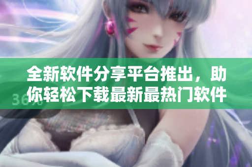 全新软件分享平台推出，助你轻松下载最新最热门软件教程！