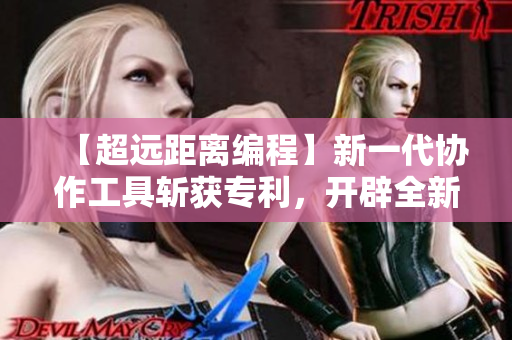 【超远距离编程】新一代协作工具斩获专利，开辟全新编程时代！
