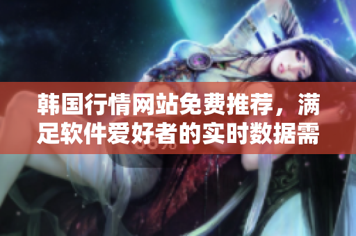 韩国行情网站免费推荐，满足软件爱好者的实时数据需求