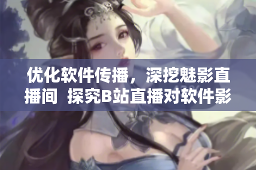 优化软件传播，深挖魅影直播间  探究B站直播对软件影响