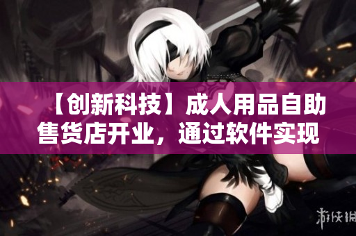 【创新科技】成人用品自助售货店开业，通过软件实现24小时自助购买体验