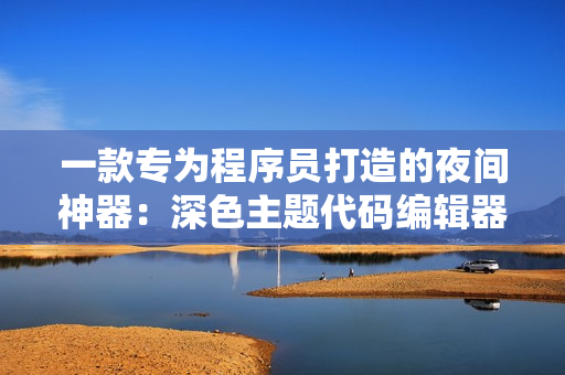 一款专为程序员打造的夜间神器：深色主题代码编辑器APP