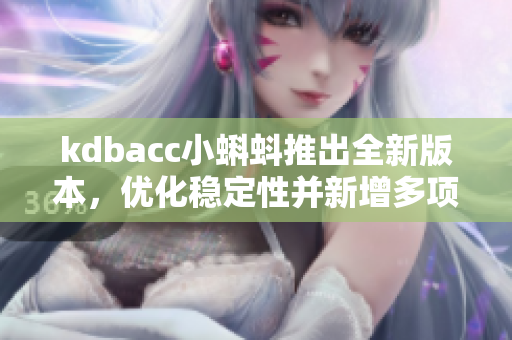 kdbacc小蝌蚪推出全新版本，优化稳定性并新增多项功能