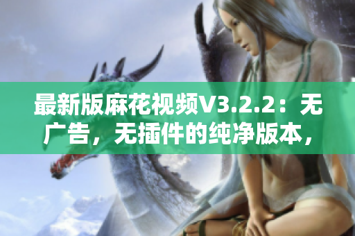 最新版麻花视频V3.2.2：无广告，无插件的纯净版本，轻松畅享影视娱乐！