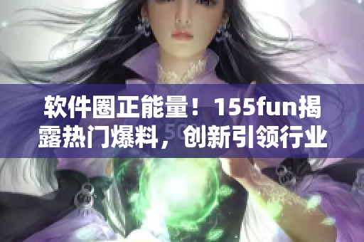 软件圈正能量！155fun揭露热门爆料，创新引领行业风向