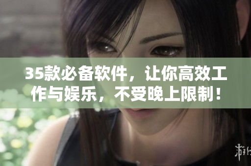 35款必备软件，让你高效工作与娱乐，不受晚上限制！