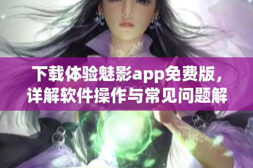 下载体验魅影app免费版，详解软件操作与常见问题解决方法