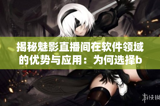 揭秘魅影直播间在软件领域的优势与应用：为何选择b站直播是正解？