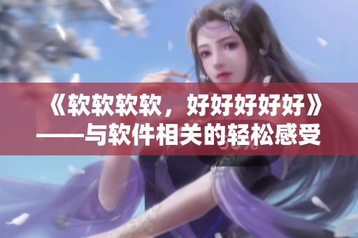 《软软软软，好好好好好》——与软件相关的轻松感受