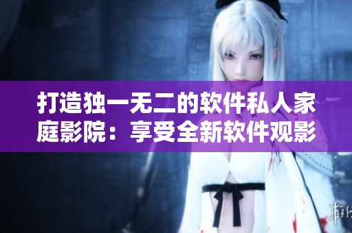 打造独一无二的软件私人家庭影院：享受全新软件观影体验！